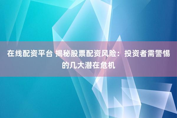 在线配资平台 揭秘股票配资风险：投资者需警惕的几大潜在危机