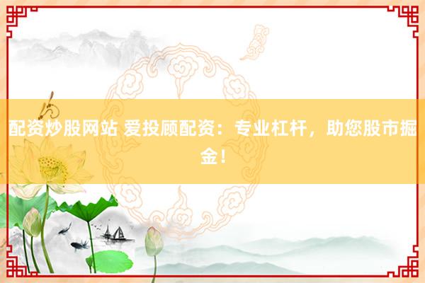 配资炒股网站 爱投顾配资：专业杠杆，助您股市掘金！