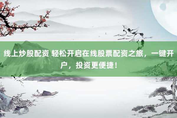 线上炒股配资 轻松开启在线股票配资之旅，一键开户，投资更便捷！
