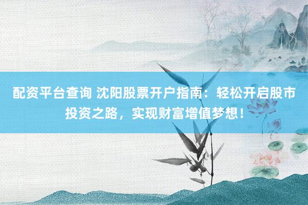 配资平台查询 沈阳股票开户指南：轻松开启股市投资之路，实现财富增值梦想！