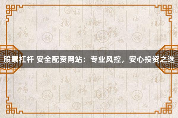 股票杠杆 安全配资网站：专业风控，安心投资之选