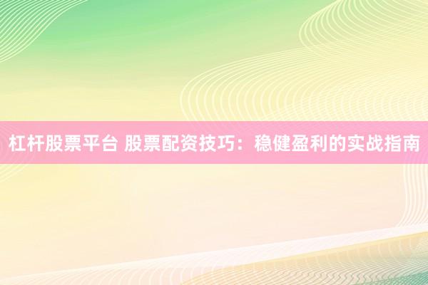 杠杆股票平台 股票配资技巧：稳健盈利的实战指南