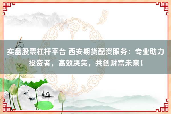 实盘股票杠杆平台 西安期货配资服务：专业助力投资者，高效决策，共创财富未来！