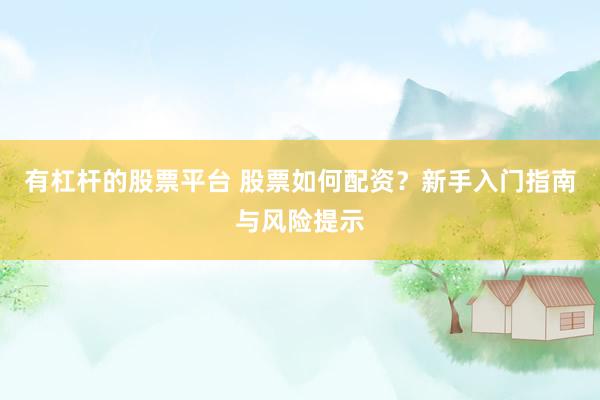 有杠杆的股票平台 股票如何配资？新手入门指南与风险提示