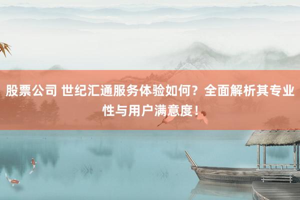 股票公司 世纪汇通服务体验如何？全面解析其专业性与用户满意度！