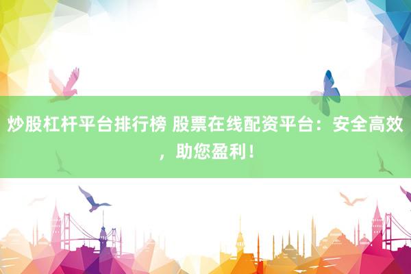 炒股杠杆平台排行榜 股票在线配资平台：安全高效，助您盈利！