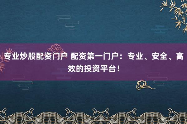 专业炒股配资门户 配资第一门户：专业、安全、高效的投资平台！