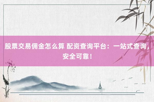 股票交易佣金怎么算 配资查询平台：一站式查询，安全可靠！