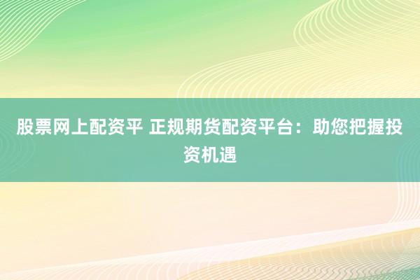股票网上配资平 正规期货配资平台：助您把握投资机遇