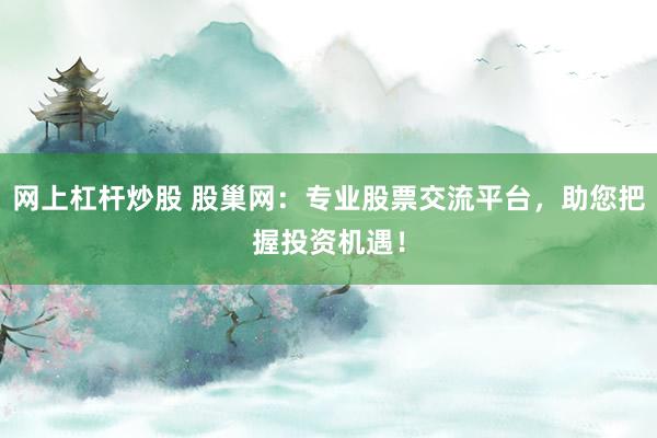 网上杠杆炒股 股巢网：专业股票交流平台，助您把握投资机遇！