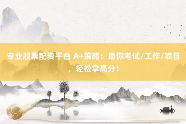 专业股票配资平台 A+策略：助你考试/工作/项目，轻松拿高分！