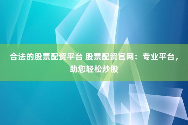 合法的股票配资平台 股票配资官网：专业平台，助您轻松炒股