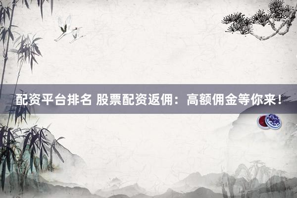 配资平台排名 股票配资返佣：高额佣金等你来！