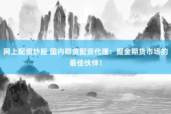 网上配资炒股 国内期货配资代理：掘金期货市场的最佳伙伴！