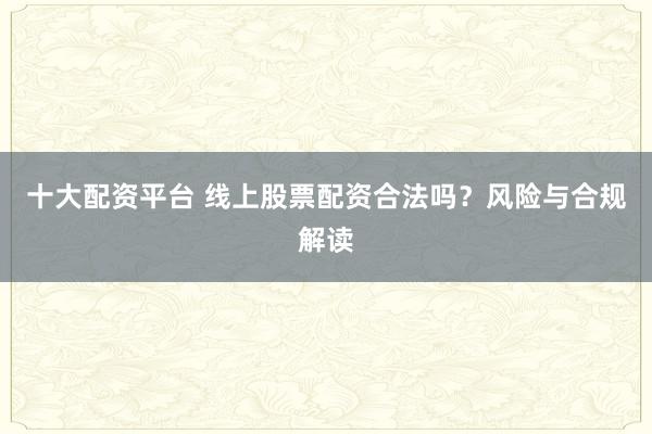 十大配资平台 线上股票配资合法吗？风险与合规解读