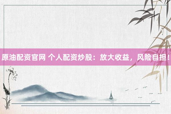 原油配资官网 个人配资炒股：放大收益，风险自担！