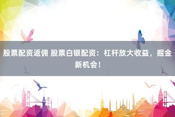股票配资返佣 股票白银配资：杠杆放大收益，掘金新机会！