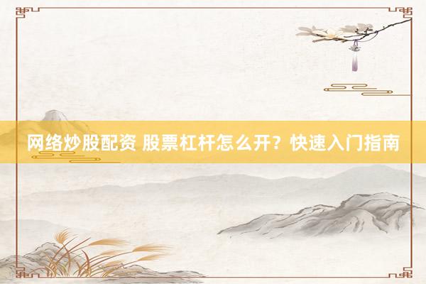 网络炒股配资 股票杠杆怎么开？快速入门指南