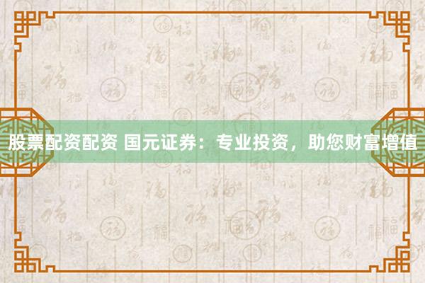 股票配资配资 国元证券：专业投资，助您财富增值