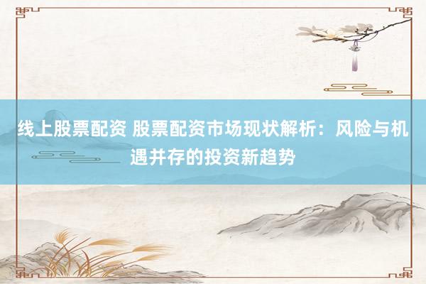 线上股票配资 股票配资市场现状解析：风险与机遇并存的投资新趋势