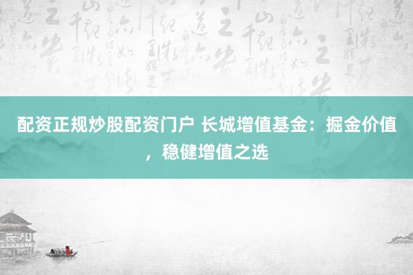 配资正规炒股配资门户 长城增值基金：掘金价值，稳健增值之选