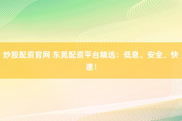 炒股配资官网 东莞配资平台精选：低息、安全、快速！