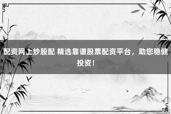 配资网上炒股配 精选靠谱股票配资平台，助您稳健投资！