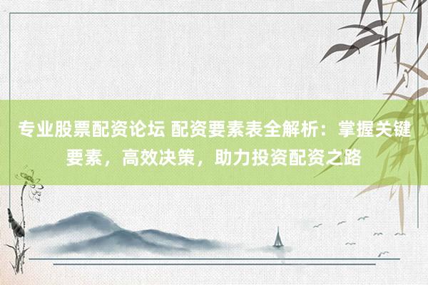 专业股票配资论坛 配资要素表全解析：掌握关键要素，高效决策，助力投资配资之路
