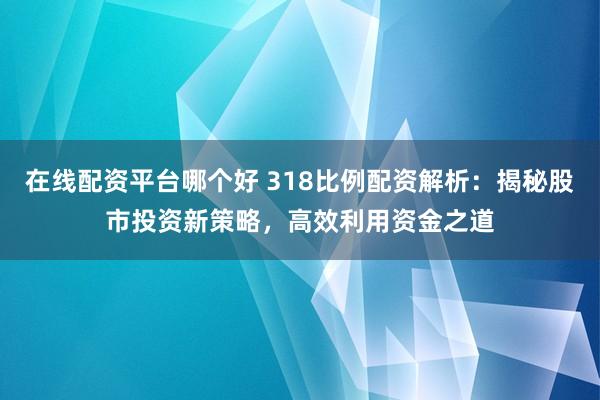 在线配资平台哪个好 318比例配资解析：揭秘股市投资新策略，高效利用资金之道