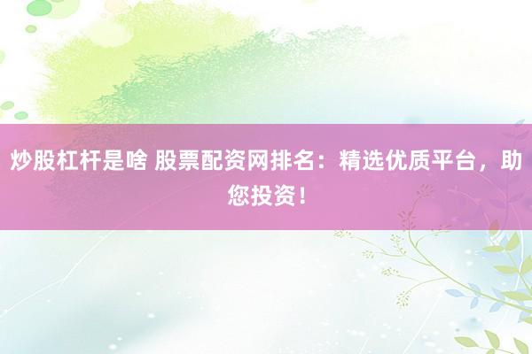 炒股杠杆是啥 股票配资网排名：精选优质平台，助您投资！