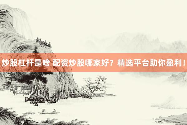 炒股杠杆是啥 配资炒股哪家好？精选平台助你盈利！