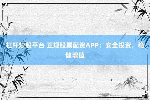 杠杆炒股平台 正规股票配资APP：安全投资，稳健增值