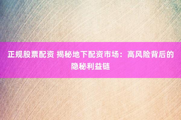 正规股票配资 揭秘地下配资市场：高风险背后的隐秘利益链