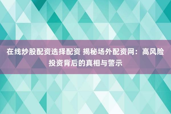 在线炒股配资选择配资 揭秘场外配资网：高风险投资背后的真相与警示