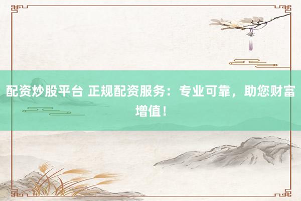 配资炒股平台 正规配资服务：专业可靠，助您财富增值！
