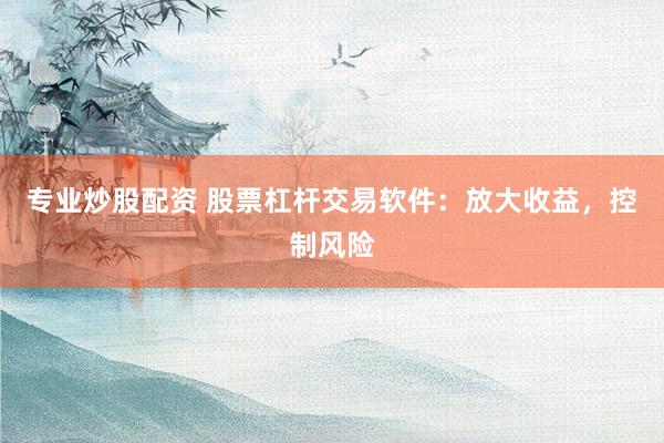 专业炒股配资 股票杠杆交易软件：放大收益，控制风险