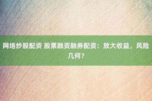 网络炒股配资 股票融资融券配资：放大收益，风险几何？
