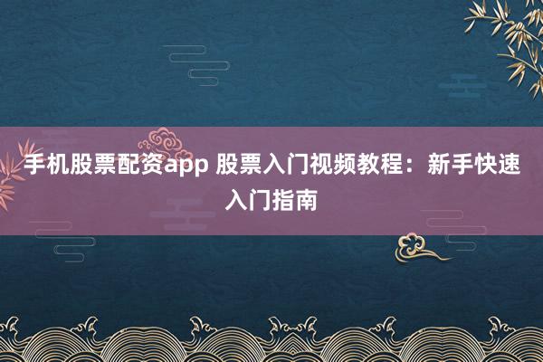 手机股票配资app 股票入门视频教程：新手快速入门指南
