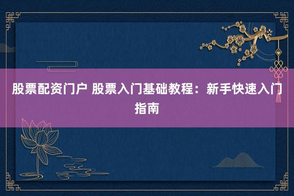 股票配资门户 股票入门基础教程：新手快速入门指南
