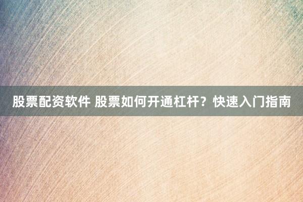 股票配资软件 股票如何开通杠杆？快速入门指南
