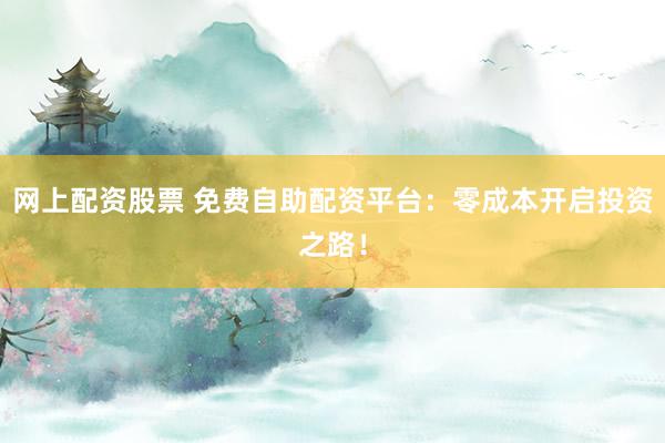 网上配资股票 免费自助配资平台：零成本开启投资之路！