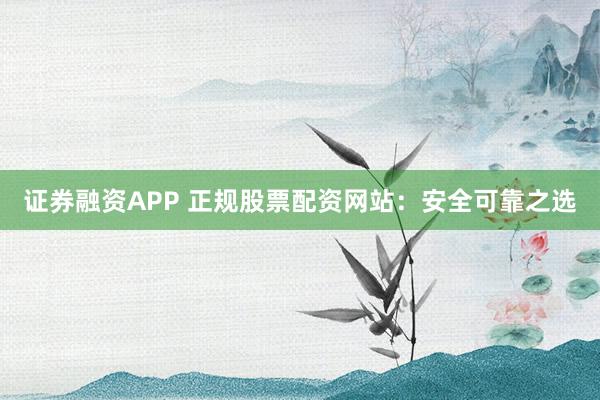 证券融资APP 正规股票配资网站：安全可靠之选