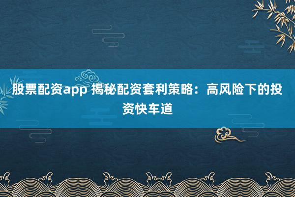 股票配资app 揭秘配资套利策略：高风险下的投资快车道