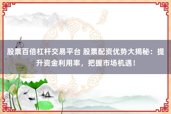 股票百倍杠杆交易平台 股票配资优势大揭秘：提升资金利用率，把握市场机遇！