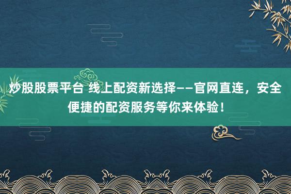 炒股股票平台 线上配资新选择——官网直连，安全便捷的配资服务等你来体验！