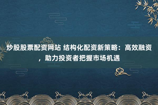 炒股股票配资网站 结构化配资新策略：高效融资，助力投资者把握市场机遇