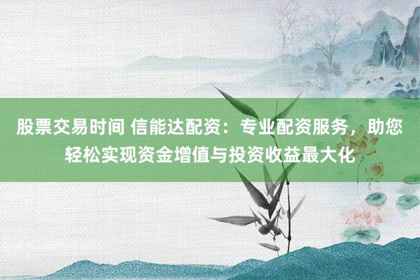 股票交易时间 信能达配资：专业配资服务，助您轻松实现资金增值与投资收益最大化