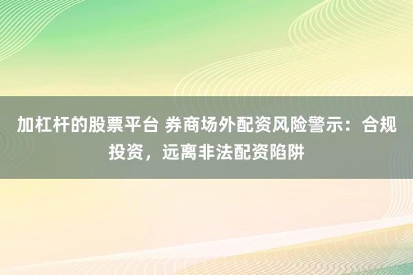加杠杆的股票平台 券商场外配资风险警示：合规投资，远离非法配资陷阱