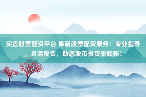 实盘股票配资平台 阜新股票配资服务：专业指导，灵活配资，助您股市投资更顺畅！