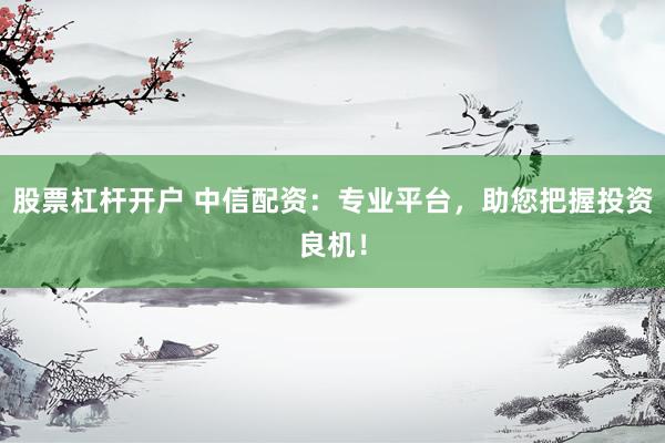 股票杠杆开户 中信配资：专业平台，助您把握投资良机！